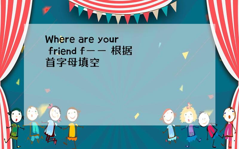 Where are your friend f—— 根据首字母填空