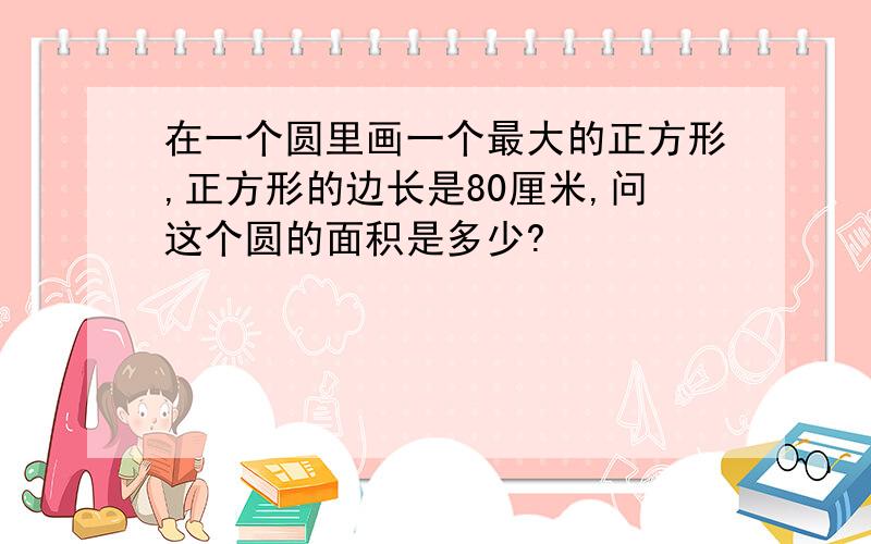 在一个圆里画一个最大的正方形,正方形的边长是80厘米,问这个圆的面积是多少?