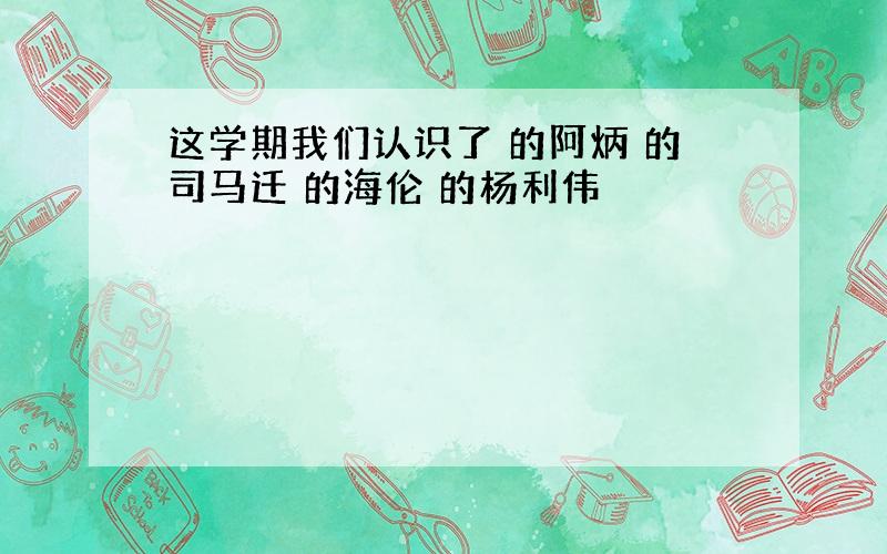 这学期我们认识了 的阿炳 的司马迁 的海伦 的杨利伟