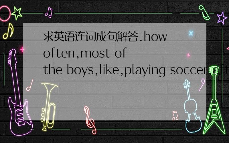 求英语连词成句解答.how often,most of the boys,like,playing soccer,aft