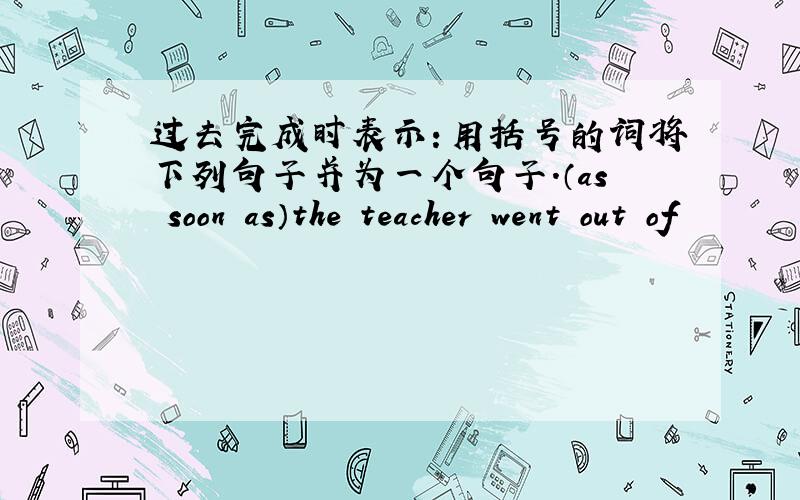 过去完成时表示：用括号的词将下列句子并为一个句子.（as soon as）the teacher went out of