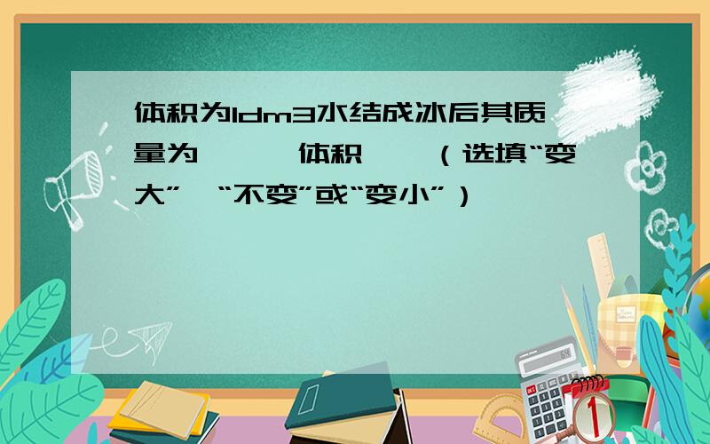 体积为1dm3水结成冰后其质量为———体积——（选填“变大”,“不变”或“变小”）