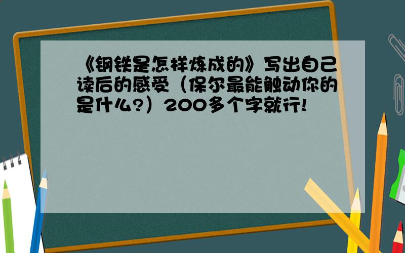 《钢铁是怎样炼成的》写出自己读后的感受（保尔最能触动你的是什么?）200多个字就行!