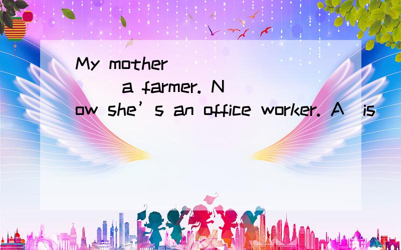 My mother ______ a farmer. Now she’s an office worker. A．is