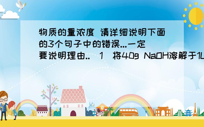 物质的量浓度 请详细说明下面的3个句子中的错误...一定要说明理由..(1)将40g NaOH溶解于1L水中,得到1mo