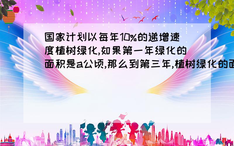 国家计划以每年10%的递增速度植树绿化,如果第一年绿化的面积是a公顷,那么到第三年,植树绿化的面积为（ ）公顷.