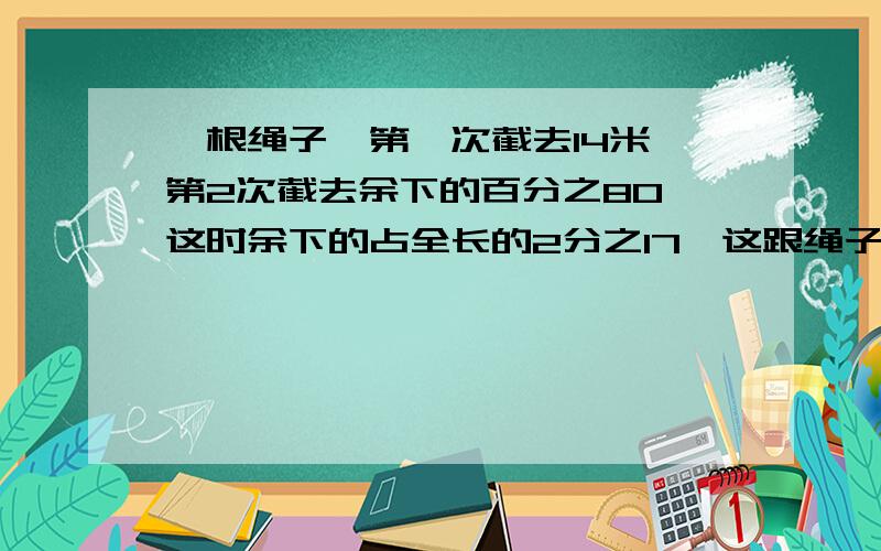 一根绳子,第一次截去14米,第2次截去余下的百分之80,这时余下的占全长的2分之17,这跟绳子有多长?