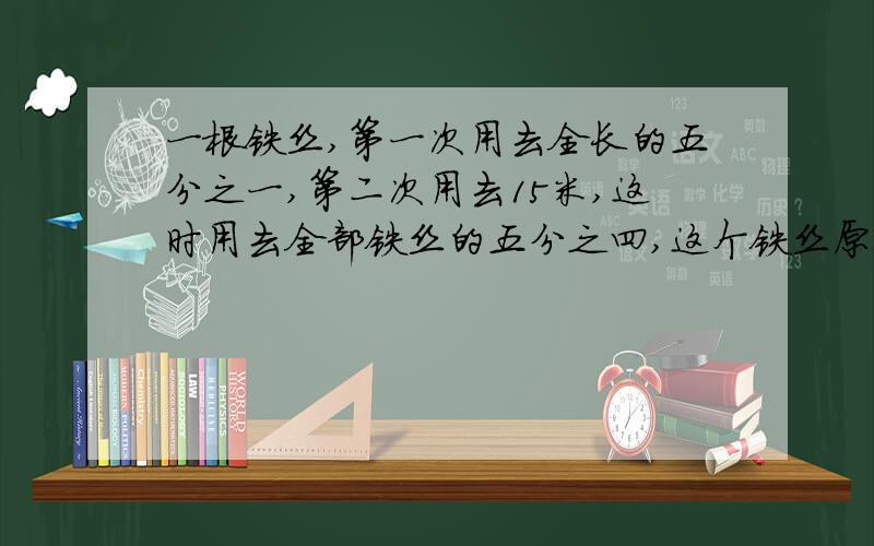 一根铁丝,第一次用去全长的五分之一,第二次用去15米,这时用去全部铁丝的五分之四,这个铁丝原来长多少米?