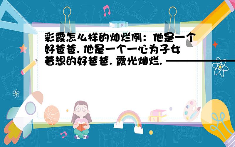 彩霞怎么样的灿烂例：他是一个好爸爸. 他是一个一心为子女着想的好爸爸. 霞光灿烂. ——————————————————