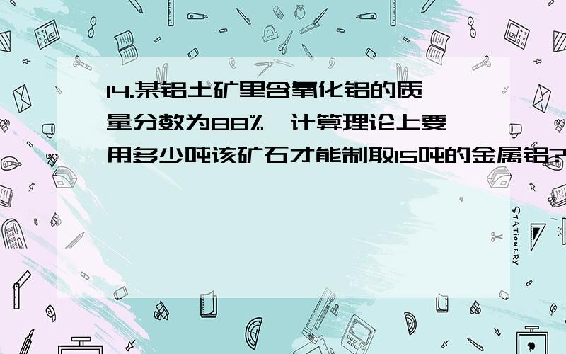 14.某铝土矿里含氧化铝的质量分数为88%,计算理论上要用多少吨该矿石才能制取15吨的金属铝?