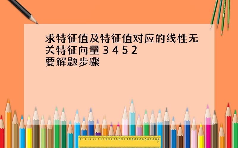 求特征值及特征值对应的线性无关特征向量 3 4 5 2 要解题步骤