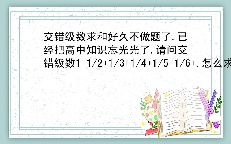 交错级数求和好久不做题了,已经把高中知识忘光光了,请问交错级数1-1/2+1/3-1/4+1/5-1/6+.怎么求和