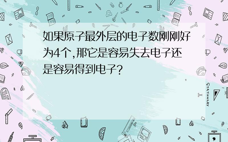 如果原子最外层的电子数刚刚好为4个,那它是容易失去电子还是容易得到电子?