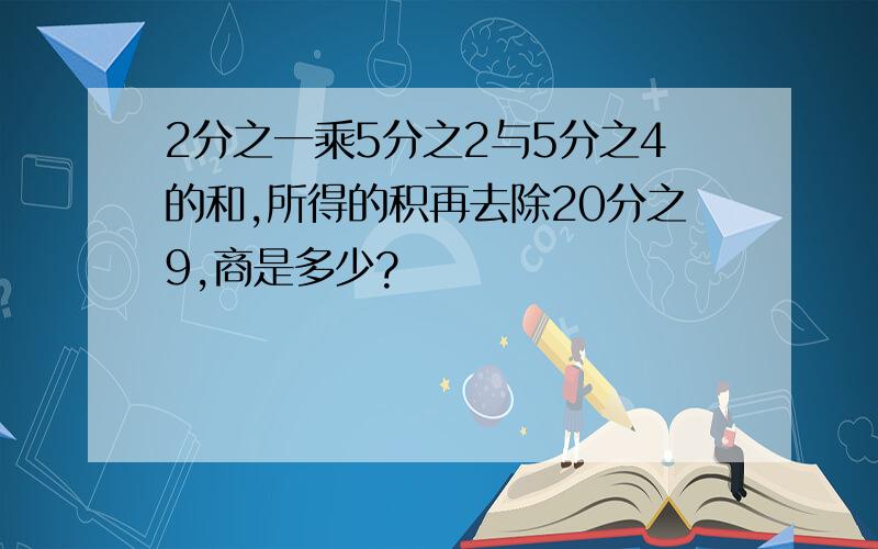 2分之一乘5分之2与5分之4的和,所得的积再去除20分之9,商是多少?