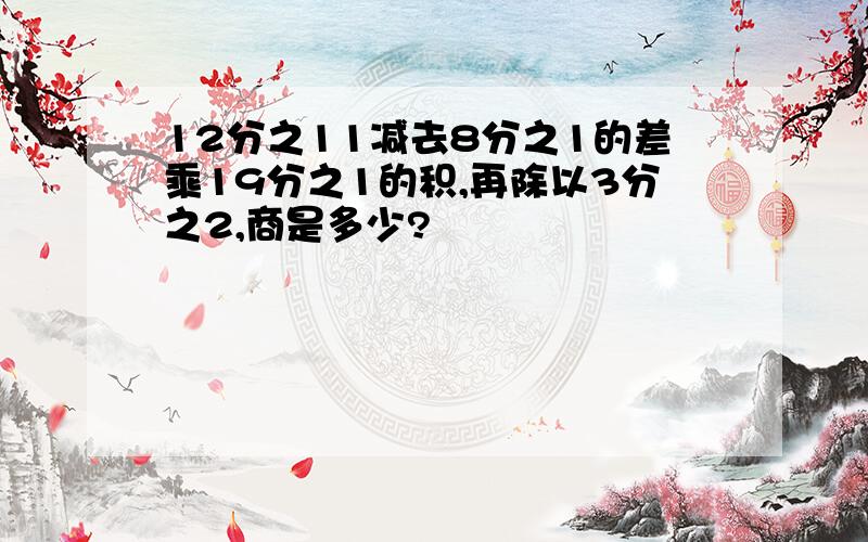 12分之11减去8分之1的差乘19分之1的积,再除以3分之2,商是多少?