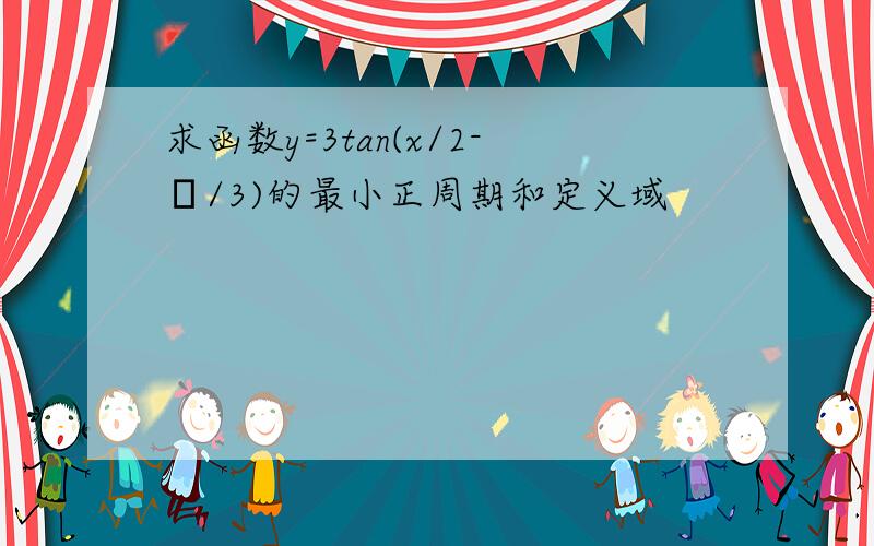 求函数y=3tan(x/2-π/3)的最小正周期和定义域