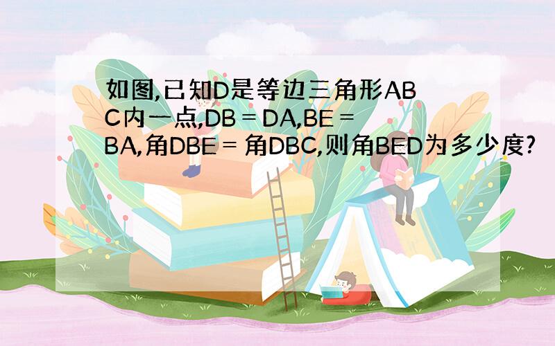 如图,已知D是等边三角形ABC内一点,DB＝DA,BE＝BA,角DBE＝角DBC,则角BED为多少度?