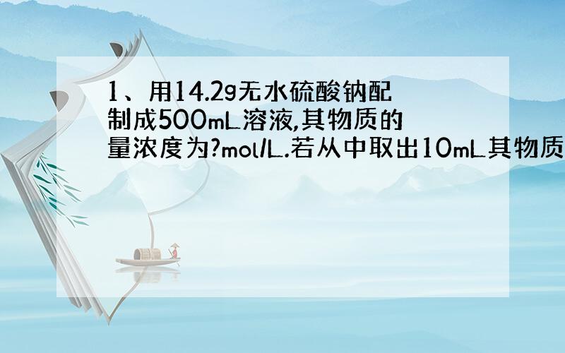 1、用14.2g无水硫酸钠配制成500mL溶液,其物质的量浓度为?mol/L.若从中取出10mL其物质的量浓度为?mol