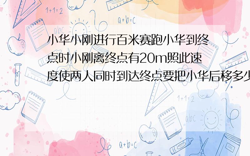 小华小刚进行百米赛跑小华到终点时小刚离终点有20m照此速度使两人同时到达终点要把小华后移多少m?