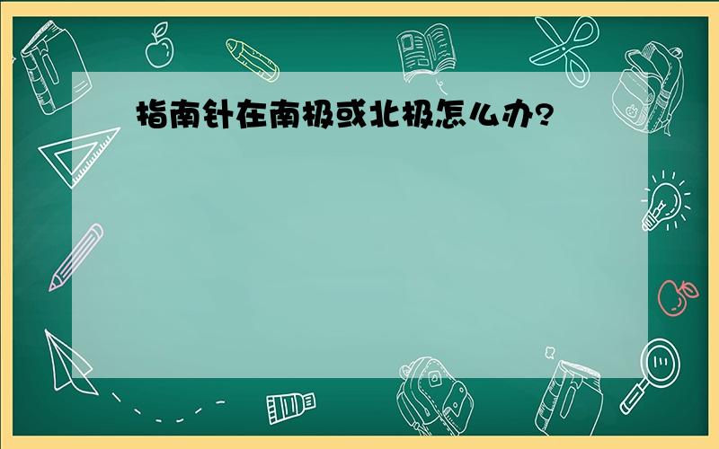 指南针在南极或北极怎么办?