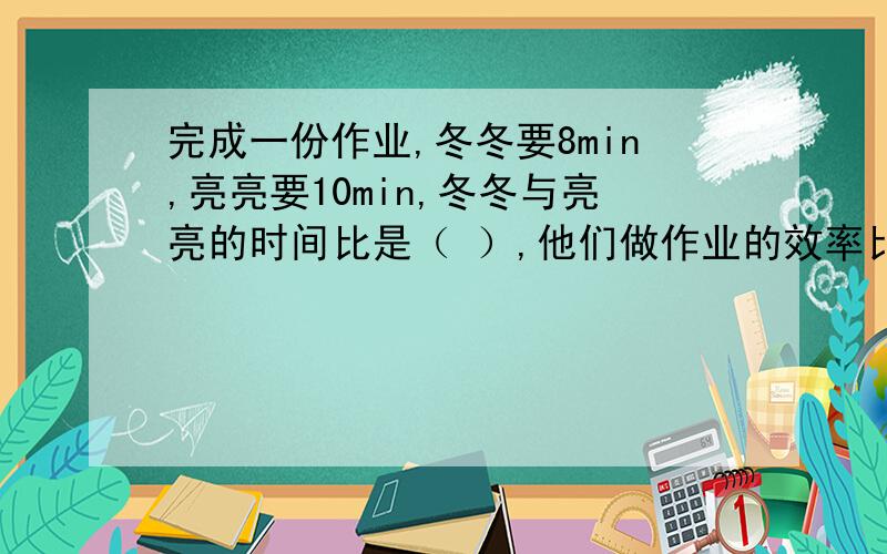 完成一份作业,冬冬要8min,亮亮要10min,冬冬与亮亮的时间比是（ ）,他们做作业的效率比是（ ）.