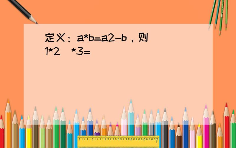 定义：a*b=a2-b，则（1*2）*3=___．