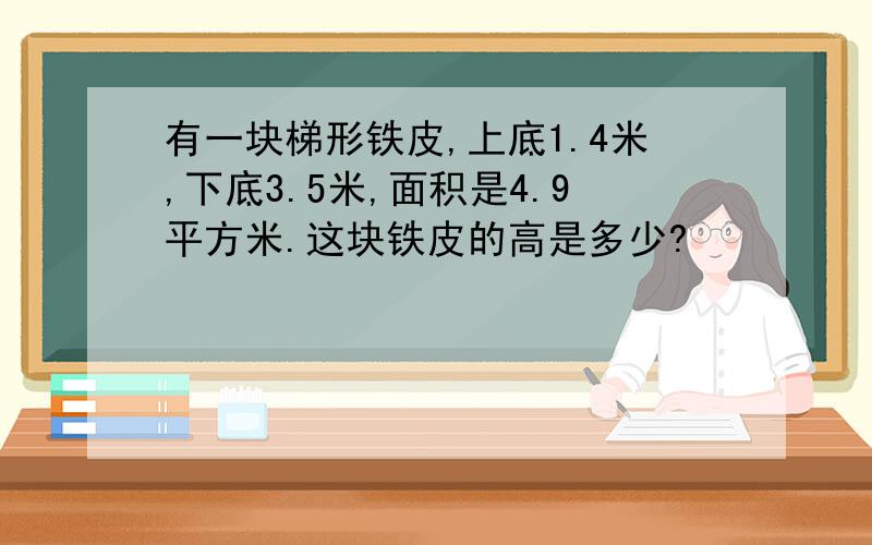 有一块梯形铁皮,上底1.4米,下底3.5米,面积是4.9平方米.这块铁皮的高是多少?