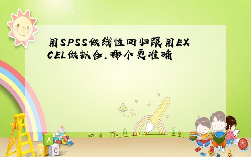 用SPSS做线性回归跟用EXCEL做拟合,哪个更准确