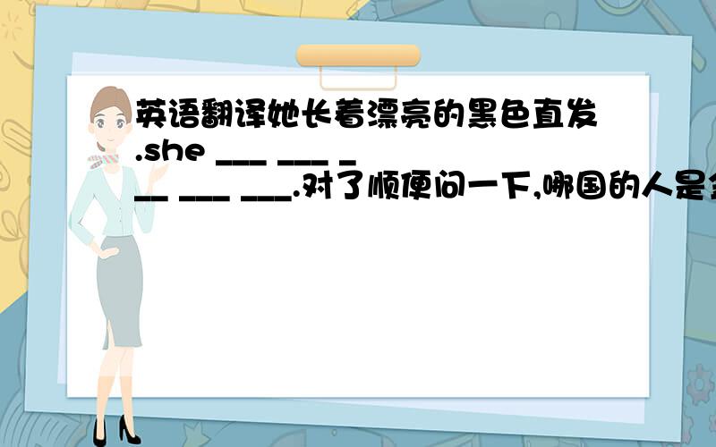 英语翻译她长着漂亮的黑色直发.she ___ ___ ___ ___ ___.对了顺便问一下,哪国的人是金色头发的?我打