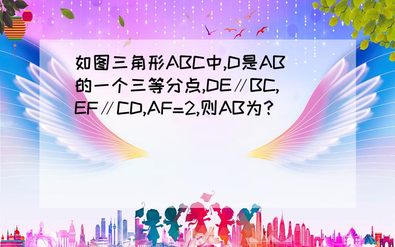 如图三角形ABC中,D是AB的一个三等分点,DE∥BC,EF∥CD,AF=2,则AB为?