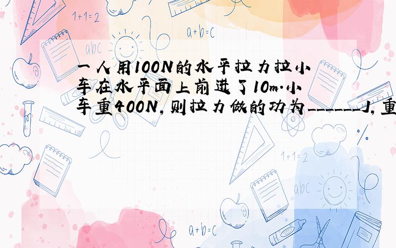 一人用100N的水平拉力拉小车在水平面上前进了10m．小车重400N，则拉力做的功为______J，重力做的功为____