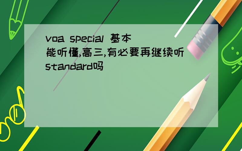 voa special 基本能听懂,高三,有必要再继续听standard吗