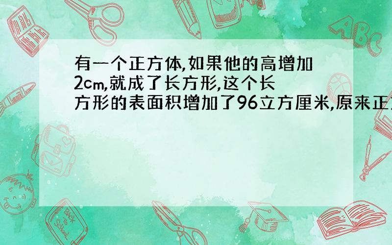 有一个正方体,如果他的高增加2cm,就成了长方形,这个长方形的表面积增加了96立方厘米,原来正方体的表