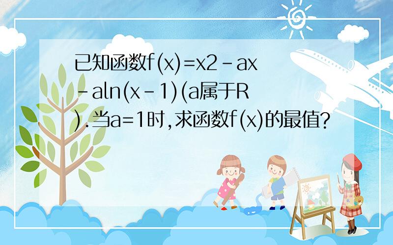 已知函数f(x)=x2-ax-aln(x-1)(a属于R).当a=1时,求函数f(x)的最值?