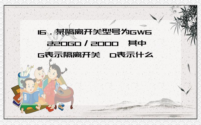 16．某隔离开关型号为GW6—220GD／2000,其中G表示隔离开关,D表示什么