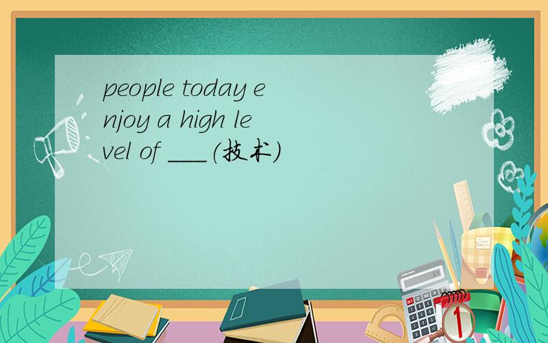 people today enjoy a high level of ___(技术）