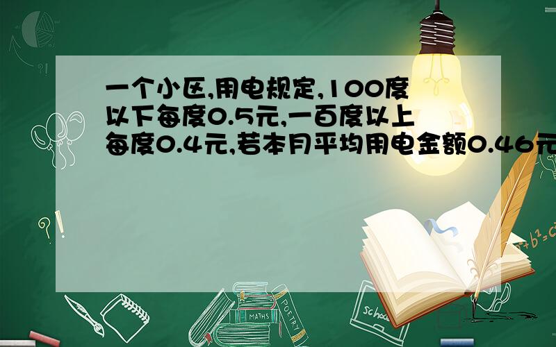 一个小区,用电规定,100度以下每度0.5元,一百度以上每度0.4元,若本月平均用电金额0.46元,那本月用电多