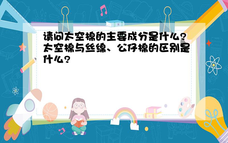 请问太空棉的主要成分是什么?太空棉与丝绵、公仔棉的区别是什么?