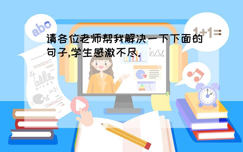 请各位老师帮我解决一下下面的句子,学生感激不尽.