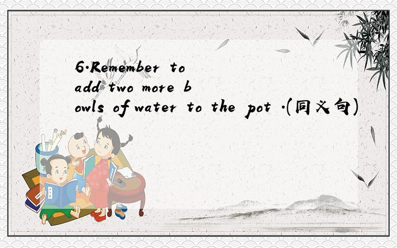 6.Remember to add two more bowls of water to the pot .(同义句)