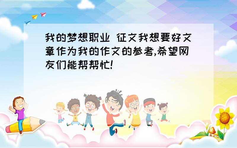 我的梦想职业 征文我想要好文章作为我的作文的参考,希望网友们能帮帮忙!