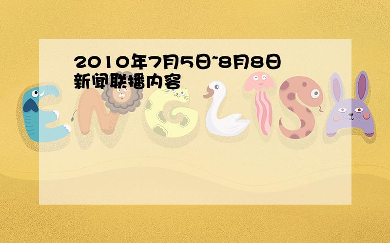 2010年7月5日~8月8日新闻联播内容