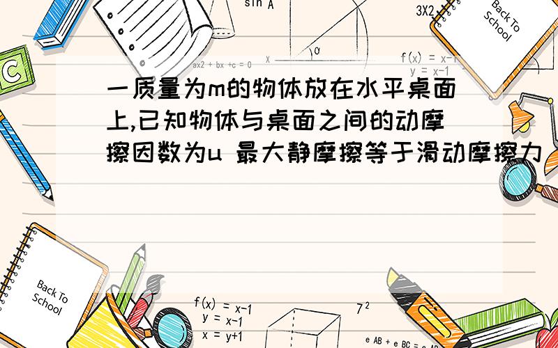 一质量为m的物体放在水平桌面上,已知物体与桌面之间的动摩擦因数为u 最大静摩擦等于滑动摩擦力 若对物体