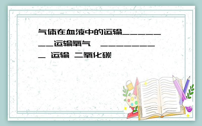 气体在血液中的运输_______运输氧气,________ 运输 二氧化碳