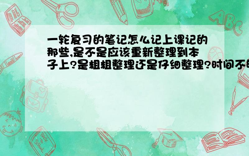 一轮复习的笔记怎么记上课记的那些,是不是应该重新整理到本子上?是粗粗整理还是仔细整理?时间不够怎么办?