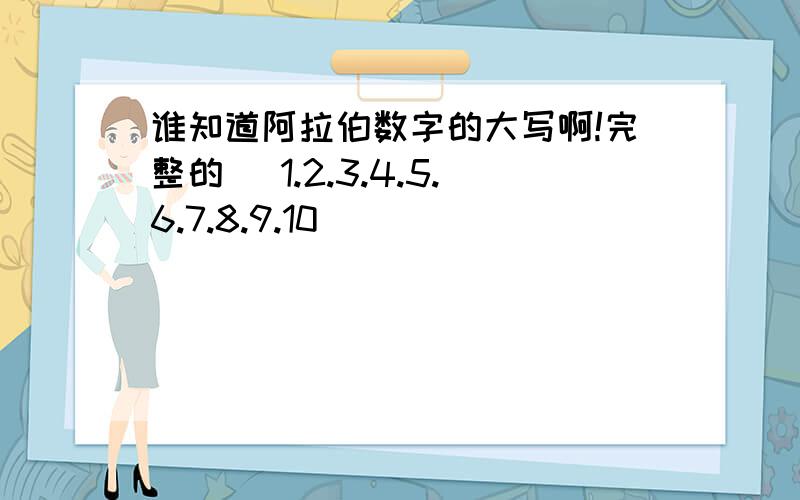 谁知道阿拉伯数字的大写啊!完整的 （1.2.3.4.5.6.7.8.9.10)