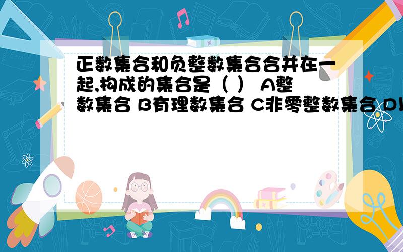 正数集合和负整数集合合并在一起,构成的集合是（ ） A整数集合 B有理数集合 C非零整数集合 D以上说法都不