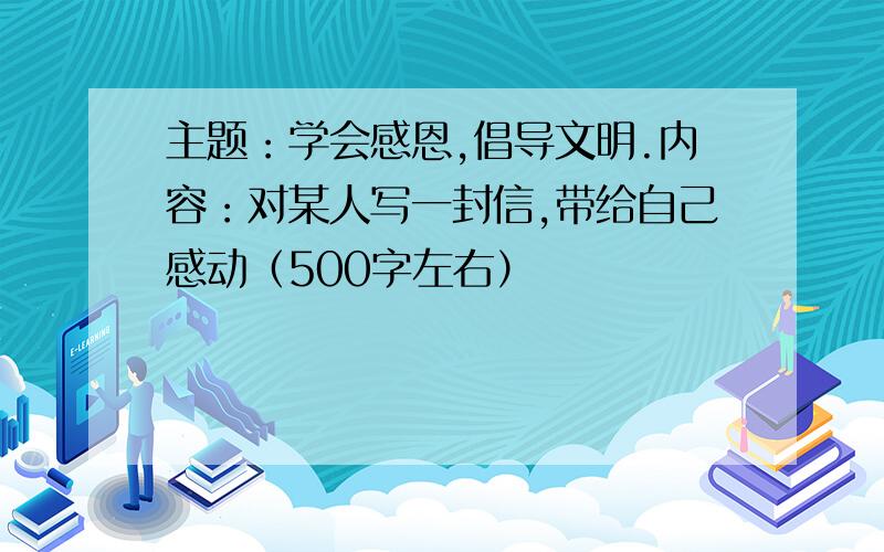 主题：学会感恩,倡导文明.内容：对某人写一封信,带给自己感动（500字左右）