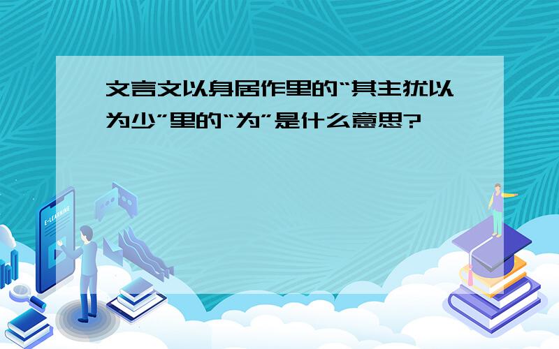 文言文以身居作里的“其主犹以为少”里的“为”是什么意思?