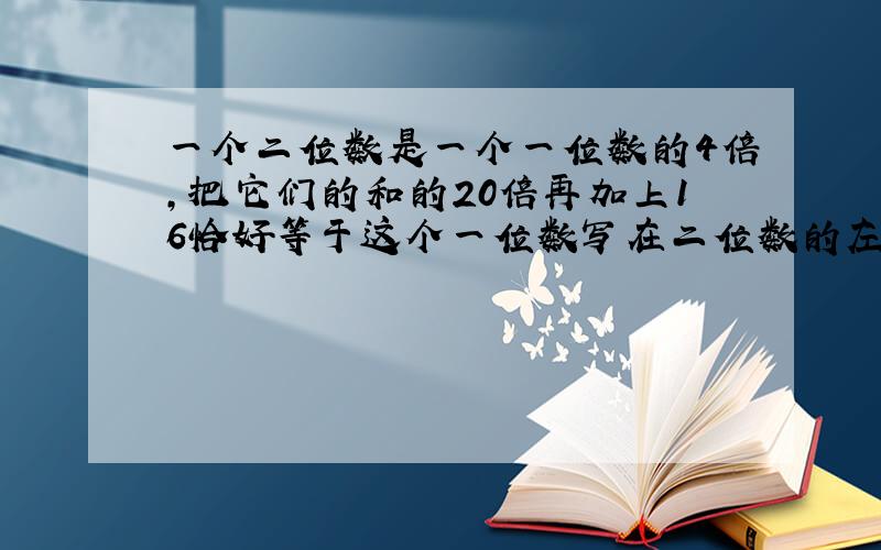 一个二位数是一个一位数的4倍,把它们的和的20倍再加上16恰好等于这个一位数写在二位数的左边所得到三位数